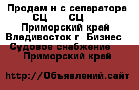 Продам н-с сепаратора СЦ-1,5: СЦ-3. - Приморский край, Владивосток г. Бизнес » Судовое снабжение   . Приморский край